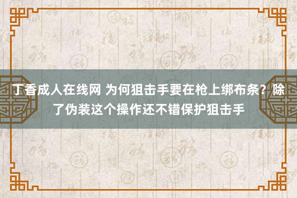 丁香成人在线网 为何狙击手要在枪上绑布条？除了伪装这个操作还不错保护狙击手