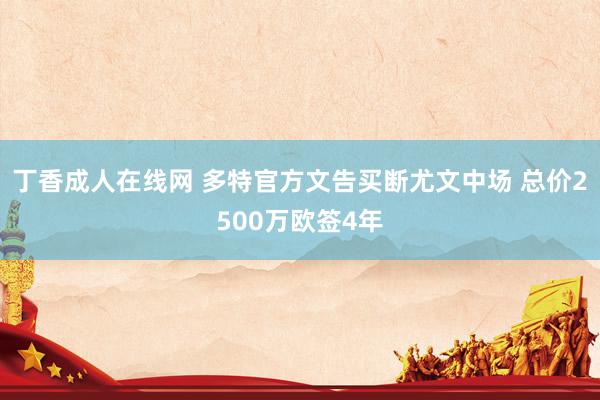 丁香成人在线网 多特官方文告买断尤文中场 总价2500万欧签4年