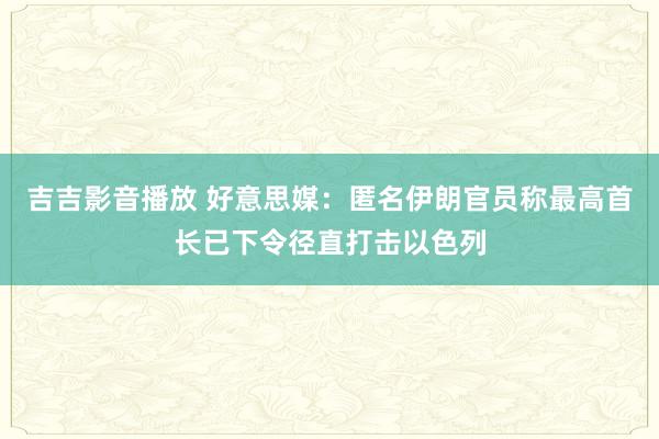 吉吉影音播放 好意思媒：匿名伊朗官员称最高首长已下令径直打击以色列