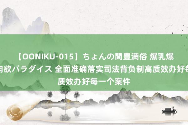 【OONIKU-015】ちょんの間豊満俗 爆乳爆尻専門の肉欲パラダイス 全面准确落实司法背负制高质效办好每一个案件