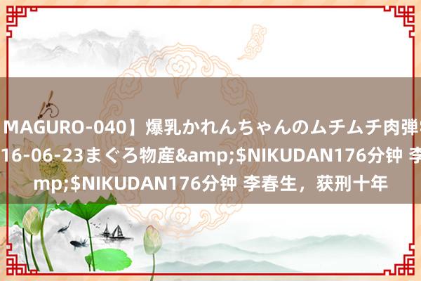 【MAGURO-040】爆乳かれんちゃんのムチムチ肉弾学園</a>2016-06-23まぐろ物産&$NIKUDAN176分钟 李春生，获刑十年