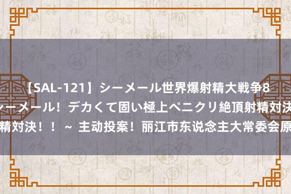 【SAL-121】シーメール世界爆射精大戦争8時間 ～国内＆金髪S級シーメール！デカくて固い極上ペニクリ絶頂射精対決！！～ 主动投案！丽江市东说念主大常委会原副主任金光闪被公诉