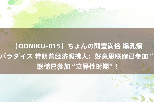 【OONIKU-015】ちょんの間豊満俗 爆乳爆尻専門の肉欲パラダイス 特朗普经济照拂人：好意思联储已参加“立异性时期”！