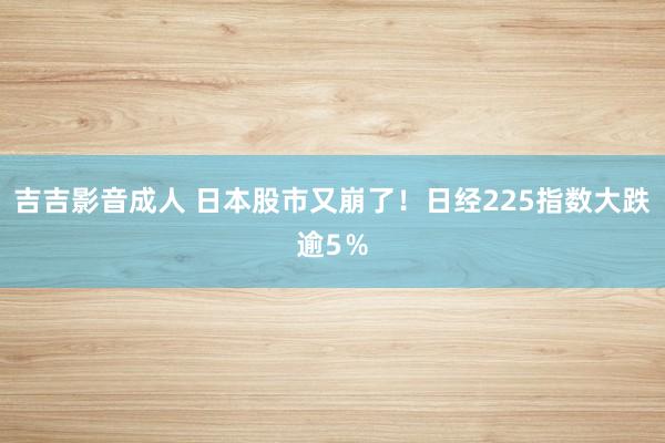 吉吉影音成人 日本股市又崩了！日经225指数大跌逾5％