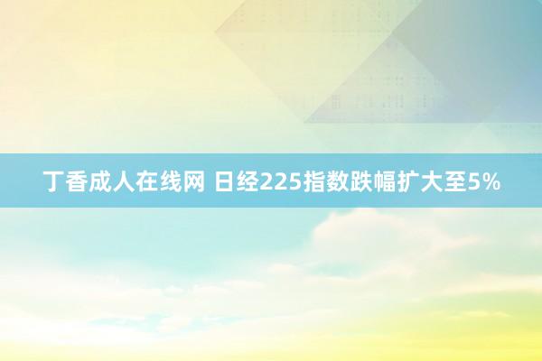 丁香成人在线网 日经225指数跌幅扩大至5%