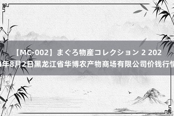 【MC-002】まぐろ物産コレクション 2 2024年8月2日黑龙江省华博农产物商场有限公司价钱行情