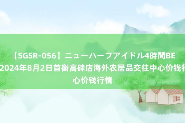 【SGSR-056】ニューハーフアイドル4時間BEST 2024年8月2日首衡高碑店海外农居品交往中心价钱行情