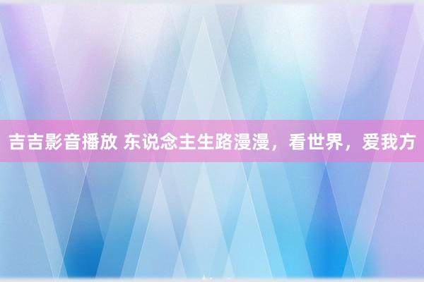 吉吉影音播放 东说念主生路漫漫，看世界，爱我方