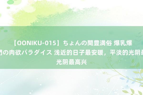 【OONIKU-015】ちょんの間豊満俗 爆乳爆尻専門の肉欲パラダイス 浅近的日子最安暖，平淡的光阴最高兴