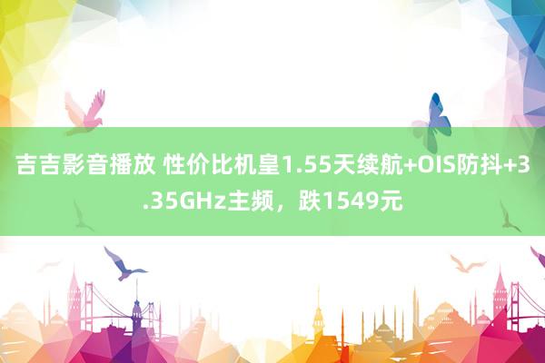 吉吉影音播放 性价比机皇1.55天续航+OIS防抖+3.35GHz主频，跌1549元