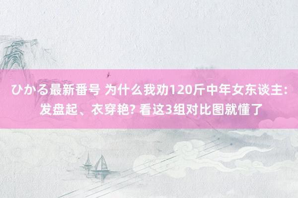 ひかる最新番号 为什么我劝120斤中年女东谈主: 发盘起、衣穿艳? 看这3组对比图就懂了