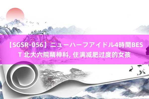 【SGSR-056】ニューハーフアイドル4時間BEST 北大六院精神科， 住满减肥过度的女孩