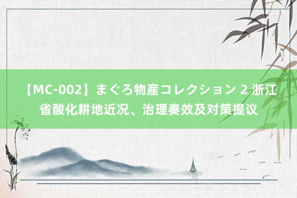 【MC-002】まぐろ物産コレクション 2 浙江省酸化耕地近况、治理奏效及对策提议