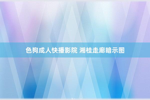 色狗成人快播影院 湘桂走廊暗示图