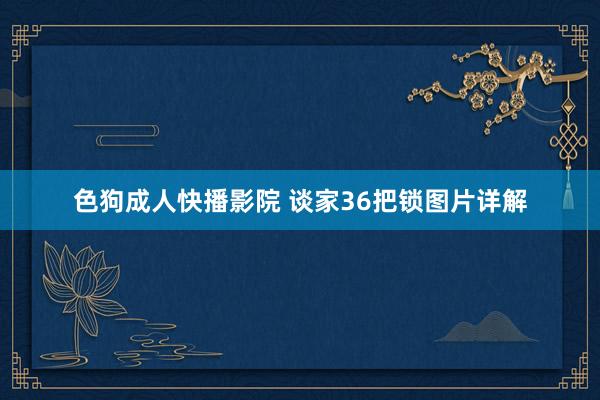 色狗成人快播影院 谈家36把锁图片详解