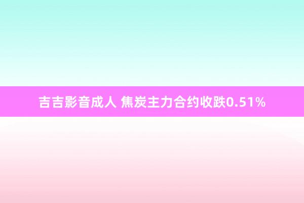 吉吉影音成人 焦炭主力合约收跌0.51%