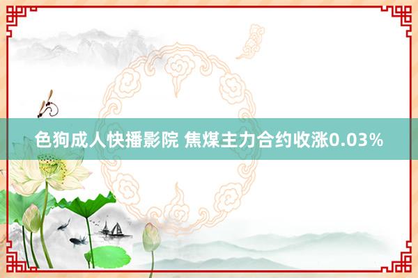 色狗成人快播影院 焦煤主力合约收涨0.03%