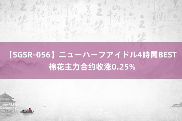 【SGSR-056】ニューハーフアイドル4時間BEST 棉花主力合约收涨0.25%