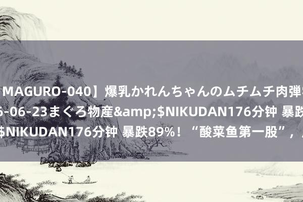 【MAGURO-040】爆乳かれんちゃんのムチムチ肉弾学園</a>2016-06-23まぐろ物産&$NIKUDAN176分钟 暴跌89%！“酸菜鱼第一股”，崩了！