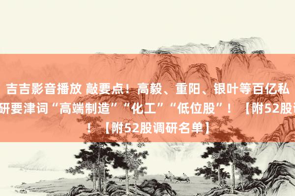 吉吉影音播放 敲要点！高毅、重阳、银叶等百亿私募最新调研要津词“高端制造”“化工”“低位股”！【附52股调研名单】