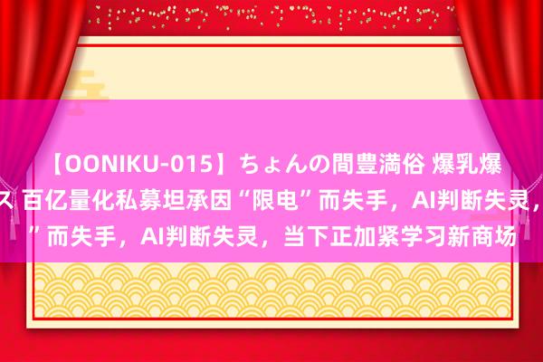 【OONIKU-015】ちょんの間豊満俗 爆乳爆尻専門の肉欲パラダイス 百亿量化私募坦承因“限电”而失手，AI判断失灵，当下正加紧学习新商场