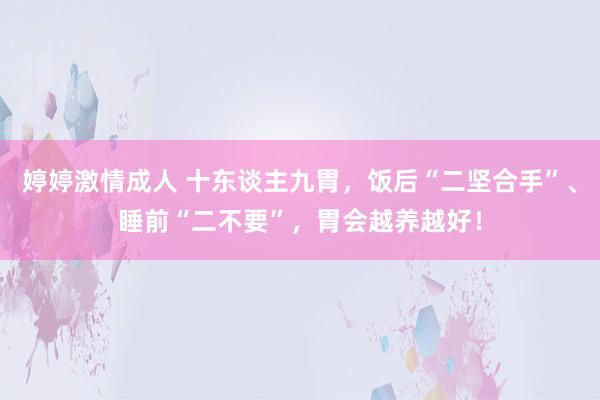 婷婷激情成人 十东谈主九胃，饭后“二坚合手”、睡前“二不要”，胃会越养越好！