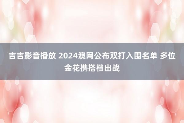 吉吉影音播放 2024澳网公布双打入围名单 多位金花携搭档出战