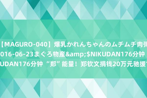 【MAGURO-040】爆乳かれんちゃんのムチムチ肉弾学園</a>2016-06-23まぐろ物産&$NIKUDAN176分钟 “郑”能量！郑钦文捐钱20万元驰援甘肃地震转圜