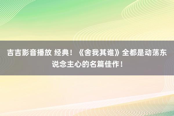 吉吉影音播放 经典！《舍我其谁》全都是动荡东说念主心的名篇佳作！