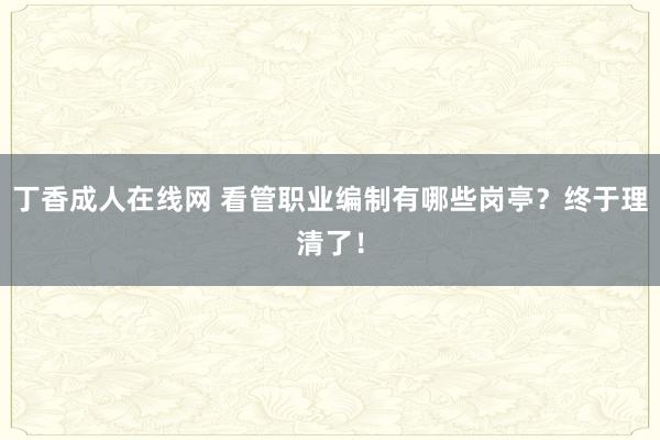 丁香成人在线网 看管职业编制有哪些岗亭？终于理清了！