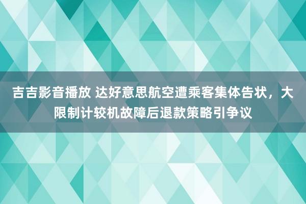 吉吉影音播放 达好意思航空遭乘客集体告状，大限制计较机故障后退款策略引争议