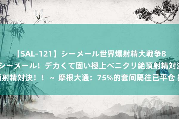 【SAL-121】シーメール世界爆射精大戦争8時間 ～国内＆金髪S級シーメール！デカくて固い極上ペニクリ絶頂射精対決！！～ 摩根大通：75%的套间隔往已平仓 抹旧岁首迄今酬报