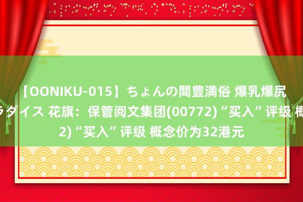 【OONIKU-015】ちょんの間豊満俗 爆乳爆尻専門の肉欲パラダイス 花旗：保管阅文集团(00772)“买入”评级 概念价为32港元