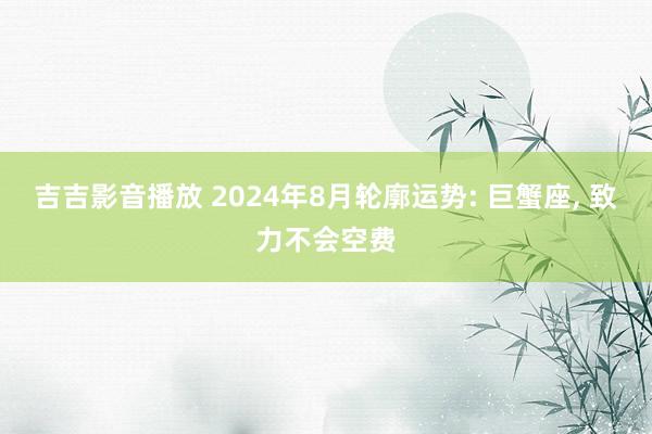 吉吉影音播放 2024年8月轮廓运势: 巨蟹座， 致力不会空费