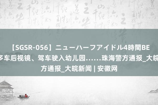 【SGSR-056】ニューハーフアイドル4時間BEST 男人踢踹多车后视镜、驾车驶入幼儿园……珠海警方通报_大皖新闻 | 安徽网