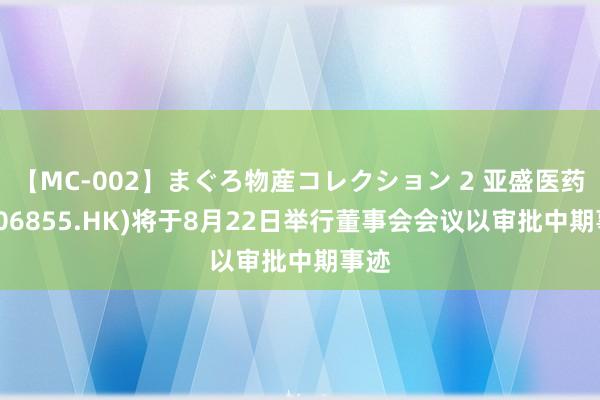 【MC-002】まぐろ物産コレクション 2 亚盛医药-B(06855.HK)将于8月22日举行董事会会议以审批中期事迹