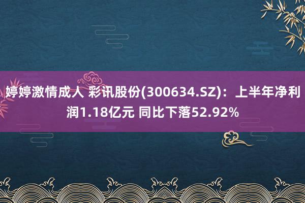 婷婷激情成人 彩讯股份(300634.SZ)：上半年净利润1.18亿元 同比下落52.92%