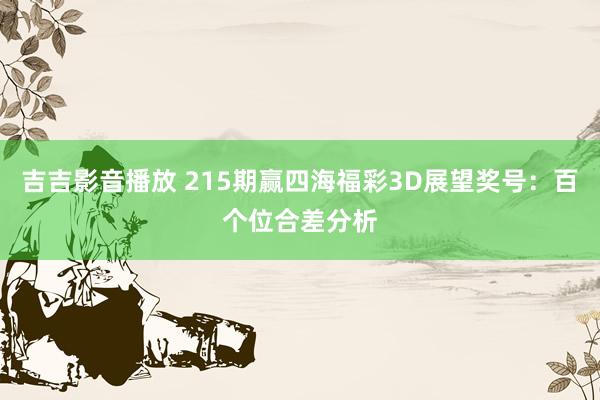 吉吉影音播放 215期赢四海福彩3D展望奖号：百个位合差分析