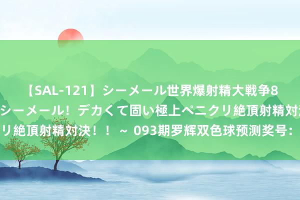 【SAL-121】シーメール世界爆射精大戦争8時間 ～国内＆金髪S級シーメール！デカくて固い極上ペニクリ絶頂射精対決！！～ 093期罗辉双色球预测奖号：奇偶比参考