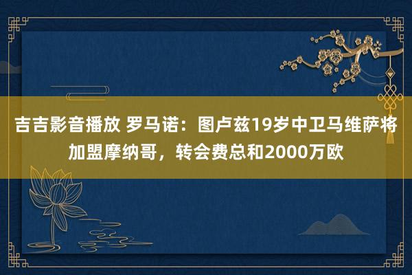 吉吉影音播放 罗马诺：图卢兹19岁中卫马维萨将加盟摩纳哥，转会费总和2000万欧