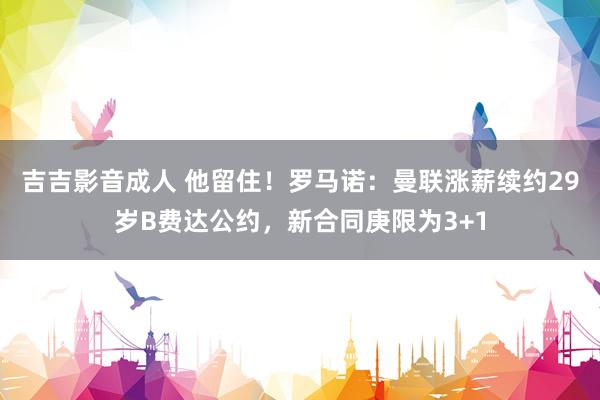 吉吉影音成人 他留住！罗马诺：曼联涨薪续约29岁B费达公约，新合同庚限为3+1