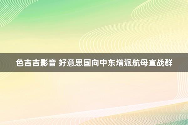 色吉吉影音 好意思国向中东增派航母宣战群