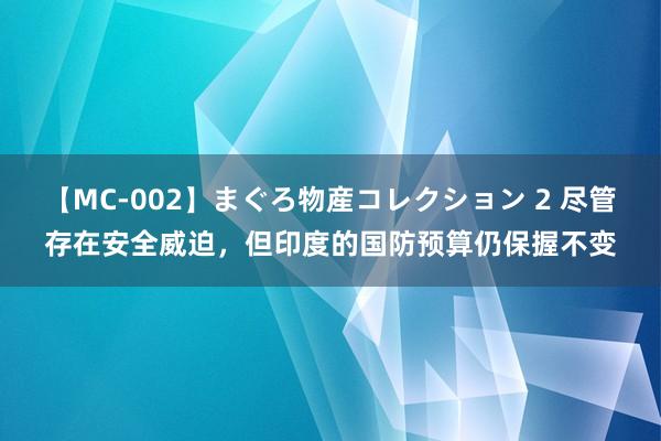 【MC-002】まぐろ物産コレクション 2 尽管存在安全威迫，但印度的国防预算仍保握不变