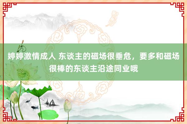 婷婷激情成人 东谈主的磁场很垂危，<a href=