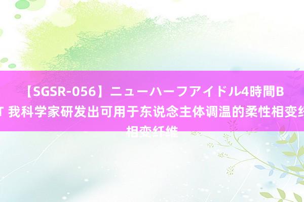 【SGSR-056】ニューハーフアイドル4時間BEST 我科学家研发出可用于东说念主体调温的柔性相变纤维