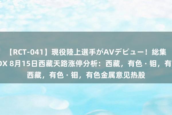 【RCT-041】現役陸上選手がAVデビュー！総集編 3種目4時間DX 8月15日西藏天路涨停分析：西藏，有色 · 钼，有色金属意见热股