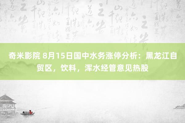 奇米影院 8月15日国中水务涨停分析：黑龙江自贸区，饮料，浑水经管意见热股