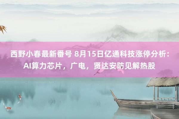 西野小春最新番号 8月15日亿通科技涨停分析：AI算力芯片，广电，贤达安防见解热股