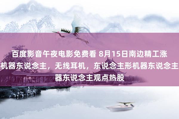 百度影音午夜电影免费看 8月15日南边精工涨停分析：机器东说念主，无线耳机，东说念主形机器东说念主观点热股