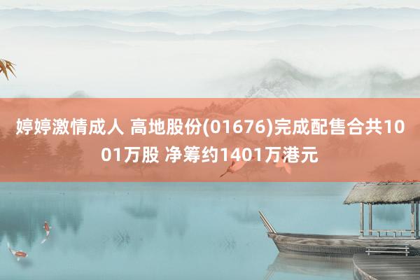 婷婷激情成人 高地股份(01676)完成配售合共1001万股 净筹约1401万港元